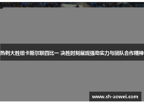 热刺大胜纽卡斯尔联四比一 决胜时刻展现强劲实力与团队合作精神