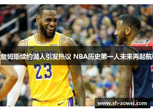 詹姆斯续约湖人引发热议 NBA历史第一人未来再起航