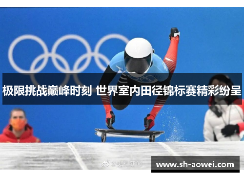 极限挑战巅峰时刻 世界室内田径锦标赛精彩纷呈 极限挑战巅峰时刻 世界室内田径锦标赛精彩纷呈