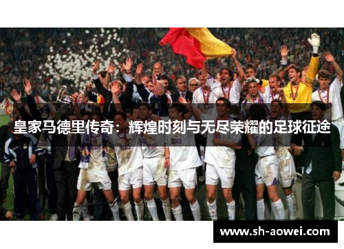 皇家马德里传奇:辉煌时刻与无尽荣耀的足球征途 皇家马德里传奇:辉煌时刻与无尽荣耀的足球征途