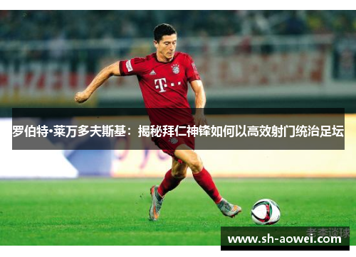 罗伯特·莱万多夫斯基:揭秘拜仁神锋如何以高效射门统治足坛 罗伯特·莱万多夫斯基:揭秘拜仁神锋如何以高效射门统治足坛