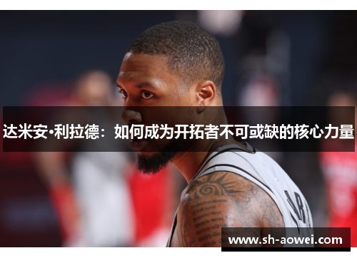达米安·利拉德:如何成为开拓者不可或缺的核心力量 达米安·利拉德:如何成为开拓者不可或缺的核心力量