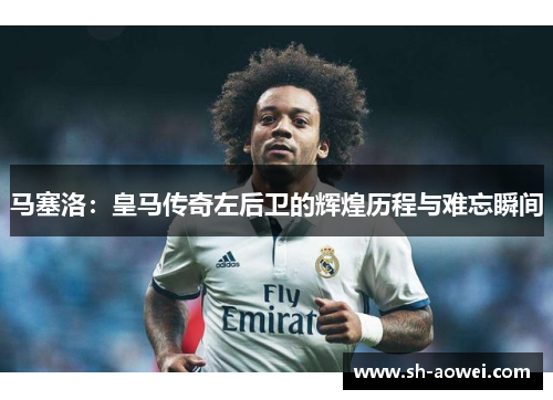 马塞洛:皇马传奇左后卫的辉煌历程与难忘瞬间 马塞洛:皇马传奇左后卫的辉煌历程与难忘瞬间