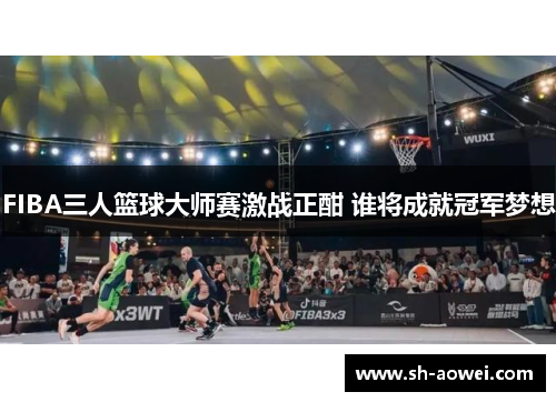 FIBA三人篮球大师赛激战正酣 谁将成就冠军梦想 FIBA三人篮球大师赛激战正酣 谁将成就冠军梦想