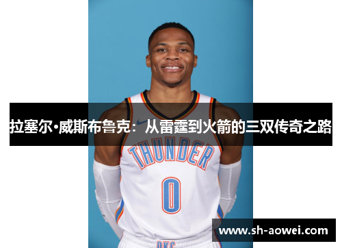 拉塞尔·威斯布鲁克:从雷霆到火箭的三双传奇之路 拉塞尔·威斯布鲁克:从雷霆到火箭的三双传奇之路