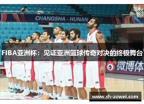 FIBA亚洲杯:见证亚洲篮球传奇对决的终极舞台 FIBA亚洲杯:见证亚洲篮球传奇对决的终极舞台