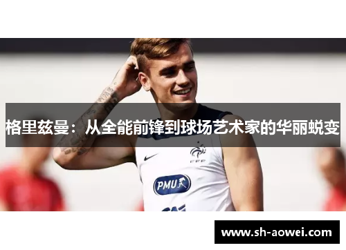 格里兹曼:从全能前锋到球场艺术家的华丽蜕变 格里兹曼:从全能前锋到球场艺术家的华丽蜕变