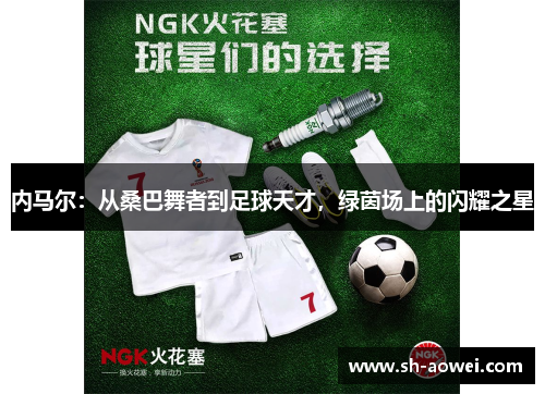 内马尔:从桑巴舞者到足球天才,绿茵场上的闪耀之星 内马尔:从桑巴舞者到足球天才,绿茵场上的闪耀之星