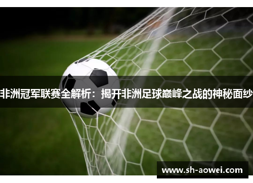 非洲冠军联赛全解析:揭开非洲足球巅峰之战的神秘面纱 非洲冠军联赛全解析:揭开非洲足球巅峰之战的神秘面纱