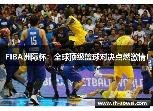 FIBA洲际杯:全球顶级篮球对决点燃激情! FIBA洲际杯:全球顶级篮球对决点燃激情!