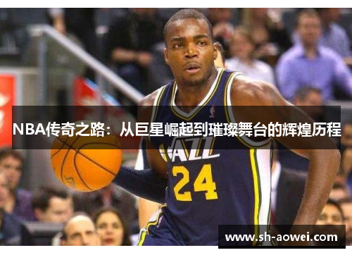 NBA传奇之路:从巨星崛起到璀璨舞台的辉煌历程 NBA传奇之路:从巨星崛起到璀璨舞台的辉煌历程
