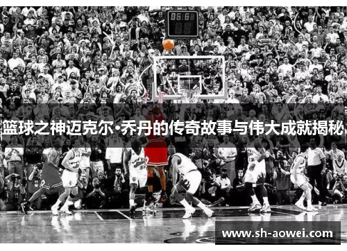 篮球之神迈克尔·乔丹的传奇故事与伟大成就揭秘 篮球之神迈克尔·乔丹的传奇故事与伟大成就揭秘