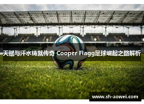 天赋与汗水铸就传奇 Cooper Flagg足球崛起之路解析 天赋与汗水铸就传奇 Cooper Flagg足球崛起之路解析