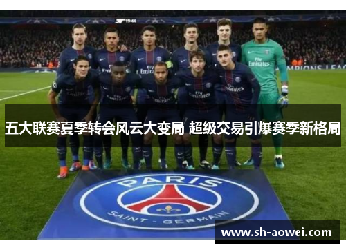 五大联赛夏季转会风云大变局 超级交易引爆赛季新格局 五大联赛夏季转会风云大变局 超级交易引爆赛季新格局