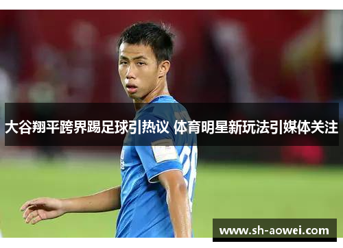 大谷翔平跨界踢足球引热议 体育明星新玩法引媒体关注 大谷翔平跨界踢足球引热议 体育明星新玩法引媒体关注