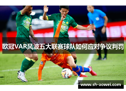 欧冠VAR风波五大联赛球队如何应对争议判罚 欧冠VAR风波五大联赛球队如何应对争议判罚