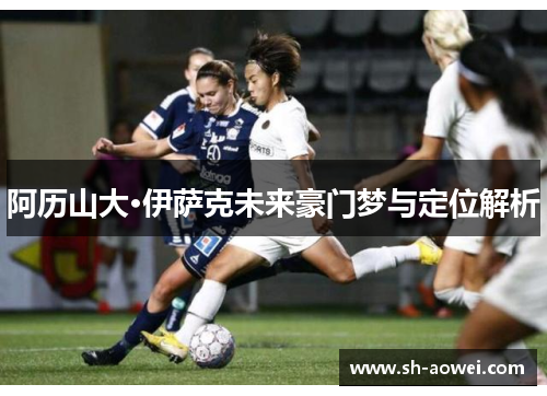 阿历山大·伊萨克未来豪门梦与定位解析 阿历山大·伊萨克未来豪门梦与定位解析