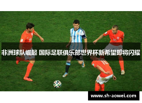 非洲球队崛起 国际足联俱乐部世界杯新希望即将闪耀 非洲球队崛起 国际足联俱乐部世界杯新希望即将闪耀