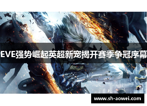 EVE强势崛起英超新宠揭开赛季争冠序幕 EVE强势崛起英超新宠揭开赛季争冠序幕