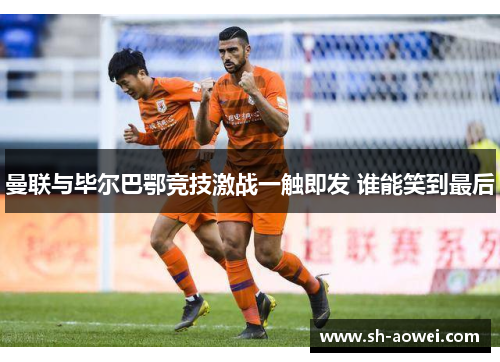 曼联与毕尔巴鄂竞技激战一触即发 谁能笑到最后 曼联与毕尔巴鄂竞技激战一触即发 谁能笑到最后