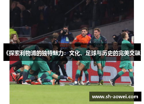 《探索利物浦的独特魅力:文化、足球与历史的完美交融》 《探索利物浦的独特魅力:文化、足球与历史的完美交融》