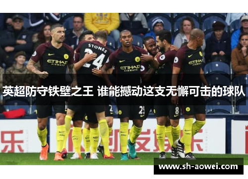 英超防守铁壁之王 谁能撼动这支无懈可击的球队 英超防守铁壁之王 谁能撼动这支无懈可击的球队