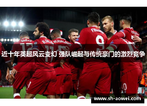 近十年英超风云变幻 强队崛起与传统豪门的激烈竞争 近十年英超风云变幻 强队崛起与传统豪门的激烈竞争
