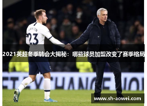 2021英超冬季转会大揭秘:哪些球员加盟改变了赛季格局 2021英超冬季转会大揭秘:哪些球员加盟改变了赛季格局