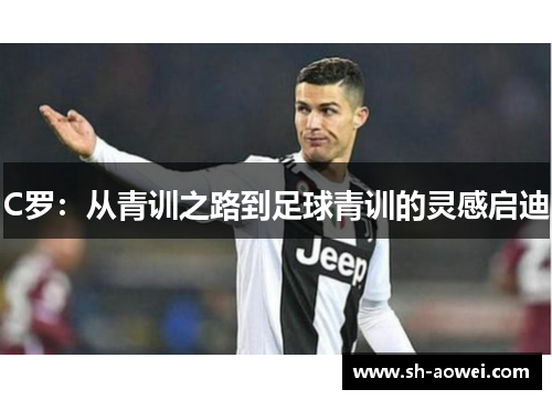 C罗:从青训之路到足球青训的灵感启迪 C罗:从青训之路到足球青训的灵感启迪