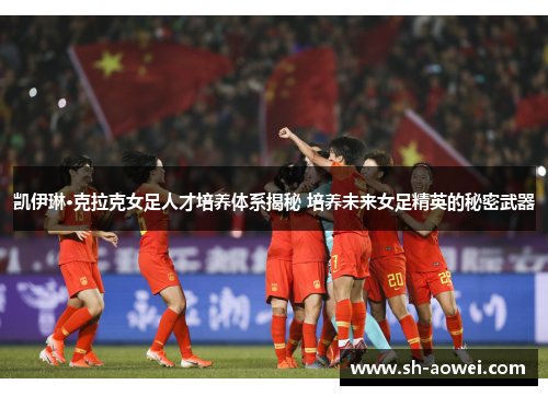 凯伊琳·克拉克女足人才培养体系揭秘 培养未来女足精英的秘密武器 凯伊琳·克拉克女足人才培养体系揭秘 培养未来女足精英的秘密武器