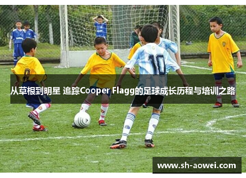 从草根到明星 追踪Cooper Flagg的足球成长历程与培训之路 从草根到明星 追踪Cooper Flagg的足球成长历程与培训之路