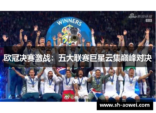 欧冠决赛激战:五大联赛巨星云集巅峰对决 欧冠决赛激战:五大联赛巨星云集巅峰对决